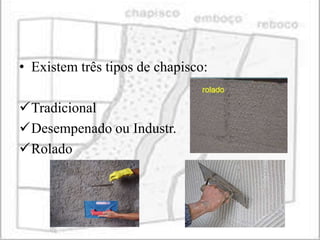 • Existem três tipos de chapisco:

Tradicional
Desempenado ou Industr.
Rolado
 