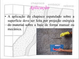 Aplicação
• A aplicação do chapisco espatulado sobre a
  superfície deve ser feita por projeção enérgica
  do material sobre a base de forma manual ou
  mecânica.
 