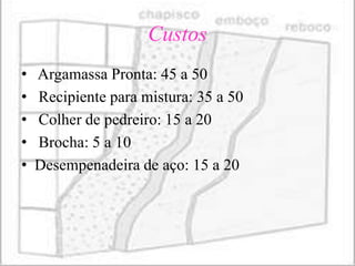 Custos
•   Argamassa Pronta: 45 a 50
•   Recipiente para mistura: 35 a 50
•   Colher de pedreiro: 15 a 20
•   Brocha: 5 a 10
•   Desempenadeira de aço: 15 a 20
 