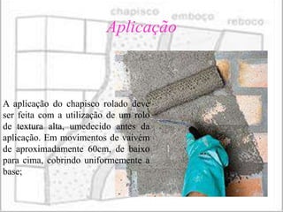 Aplicação



A aplicação do chapisco rolado deve
ser feita com a utilização de um rolo
de textura alta, umedecido antes da
aplicação. Em movimentos de vaivém
de aproximadamente 60cm, de baixo
para cima, cobrindo uniformemente a
base;
 