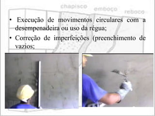 • Execução de movimentos circulares com a
  desempenadeira ou uso da régua;
• Correção de imperfeições (preenchimento de
  vazios;
 