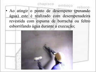 • Ao atingir o ponto de desempeno (puxando
  água) este é realizado com desempenadeira
  revestida com espuma de borracha ou feltro
  esborrifando água durante a execução;
 