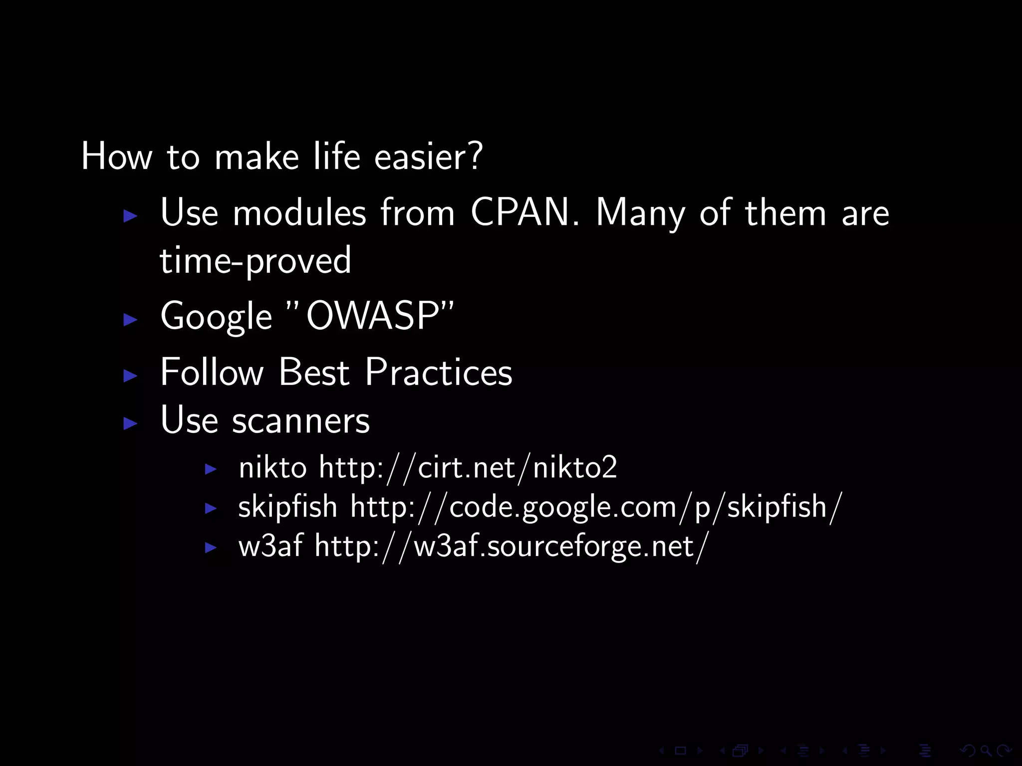 How to make life easier?
   Use modules from CPAN. Many of them are
   time-proved
   Google ”OWASP”
   Follow Best Practices
   Use scanners
        nikto http://cirt.net/nikto2
        skipﬁsh http://code.google.com/p/skipﬁsh/
        w3af http://w3af.sourceforge.net/
 