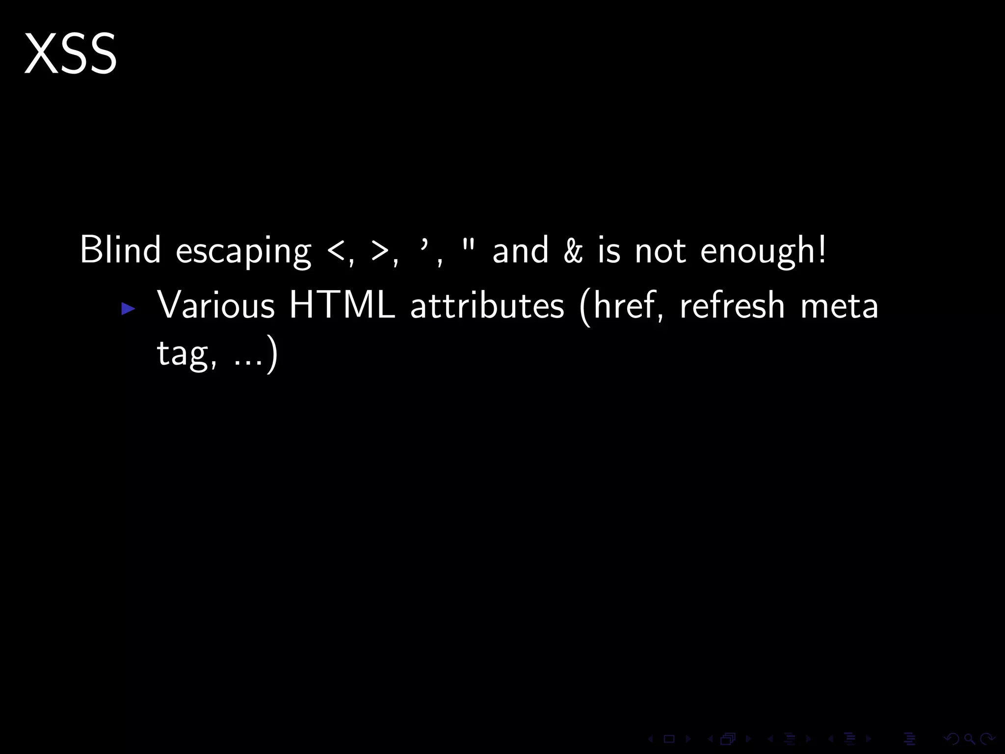 XSS


 Blind escaping <, >, ’, " and & is not enough!
      Various HTML attributes (href, refresh meta
      tag, ...)
 