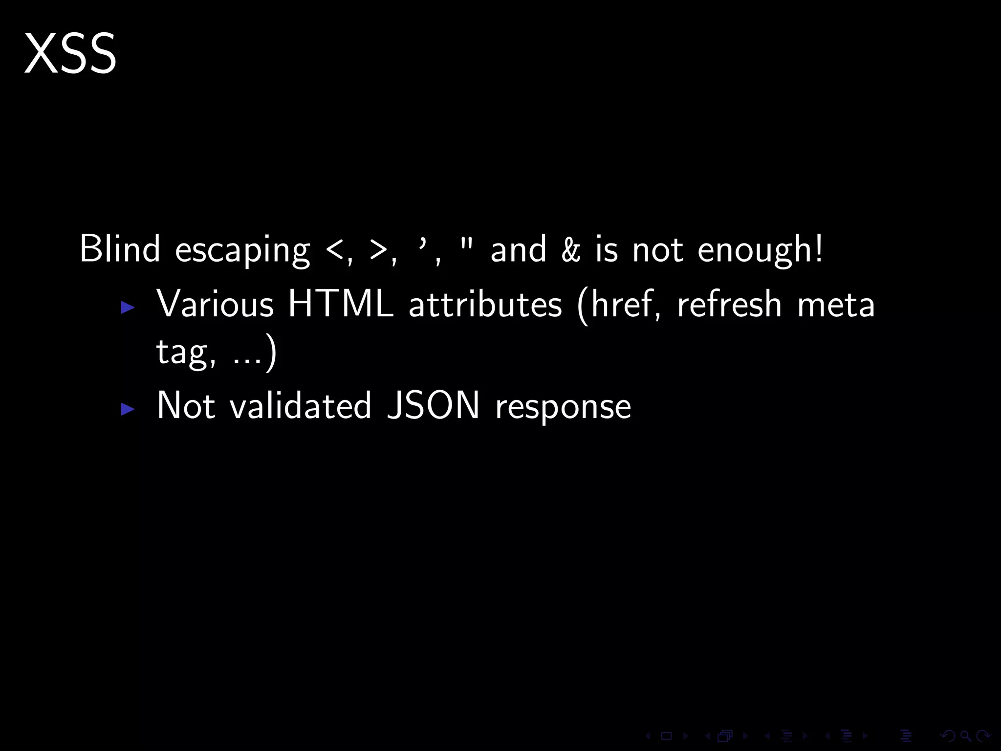 XSS


 Blind escaping <, >, ’, " and & is not enough!
      Various HTML attributes (href, refresh meta
      tag, ...)
      Not validated JSON response
 