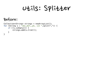  II
Before:
public Period(Date start, Date end) {
     if (start == null || end == null) {
          throw new NullPointerException(Dates cannot be null);
     }
     if (start.after(end)) {
          throw new IllegralArgumentException(Start can’t be after end);
     }
     this.start = start;
     this.end = end;
}


After:
public Period(Date start, Date end) {
    this.start = checkNotNull(start, Start cannot be null);
    this.end = checkNotNull(end, End cannot be null);
    checkArgument(start.after(end), Start cannot be after end);
}
 