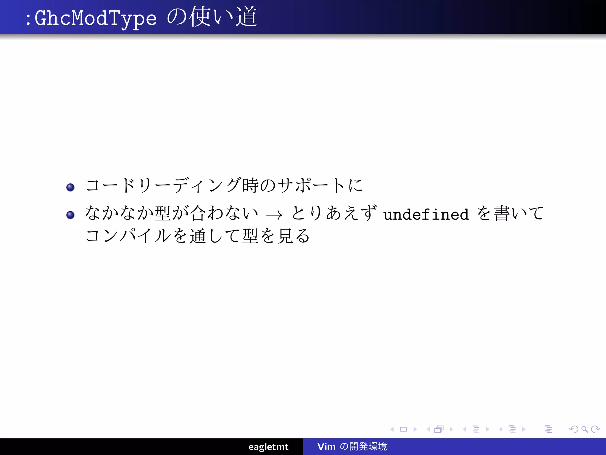 :GhcModType の使い道




    コードリーディング時のサポートに
    なかなか型が合わない → とりあえず undefined を書いて
    コンパイルを通して型を見る




               eagletmt   Vim の開発環境
 
