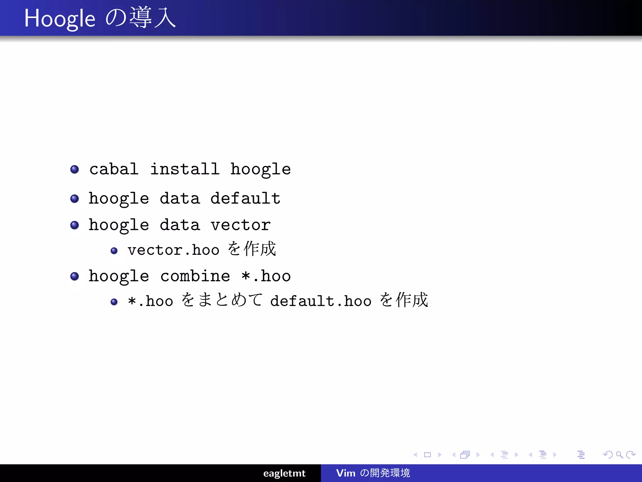 Hoogle の導入




    cabal install hoogle
    hoogle data default
    hoogle data vector
       vector.hoo を作成
    hoogle combine *.hoo
       *.hoo をまとめて default.hoo を作成




                     eagletmt   Vim の開発環境
 