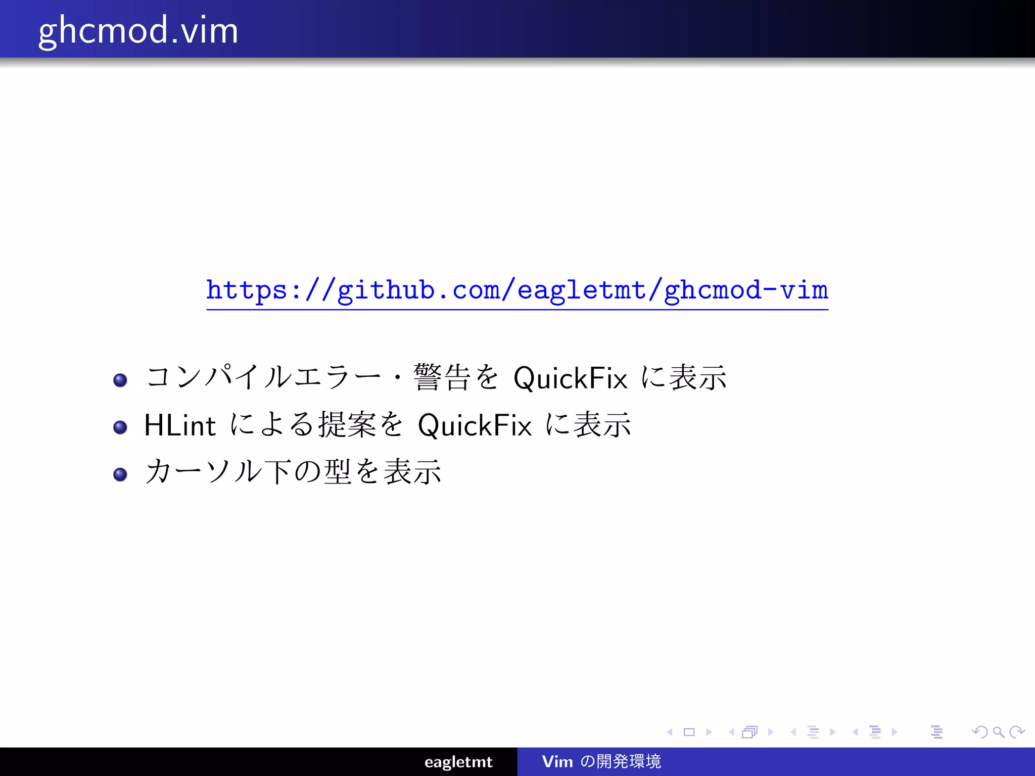 ghcmod.vim




        https://github.com/eagletmt/ghcmod-vim

     コンパイルエラー・警告を QuickFix に表示
     HLint による提案を QuickFix に表示
     カーソル下の型を表示




                     eagletmt   Vim の開発環境
 