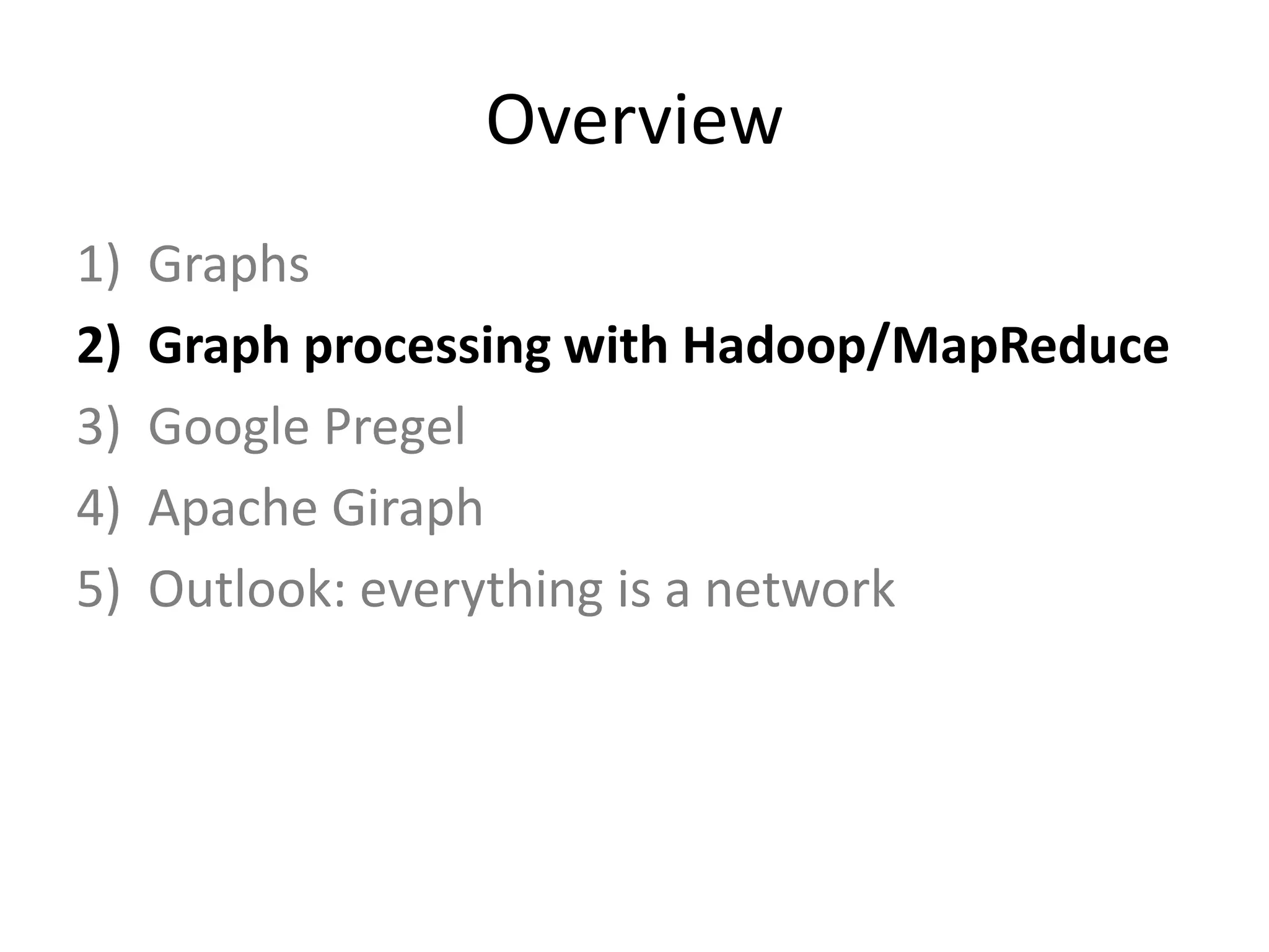 Overview
1)   Graphs
2)   Graph processing with Hadoop/MapReduce
3)   Google Pregel
4)   Apache Giraph
5)   Outlook: everything is a network
 