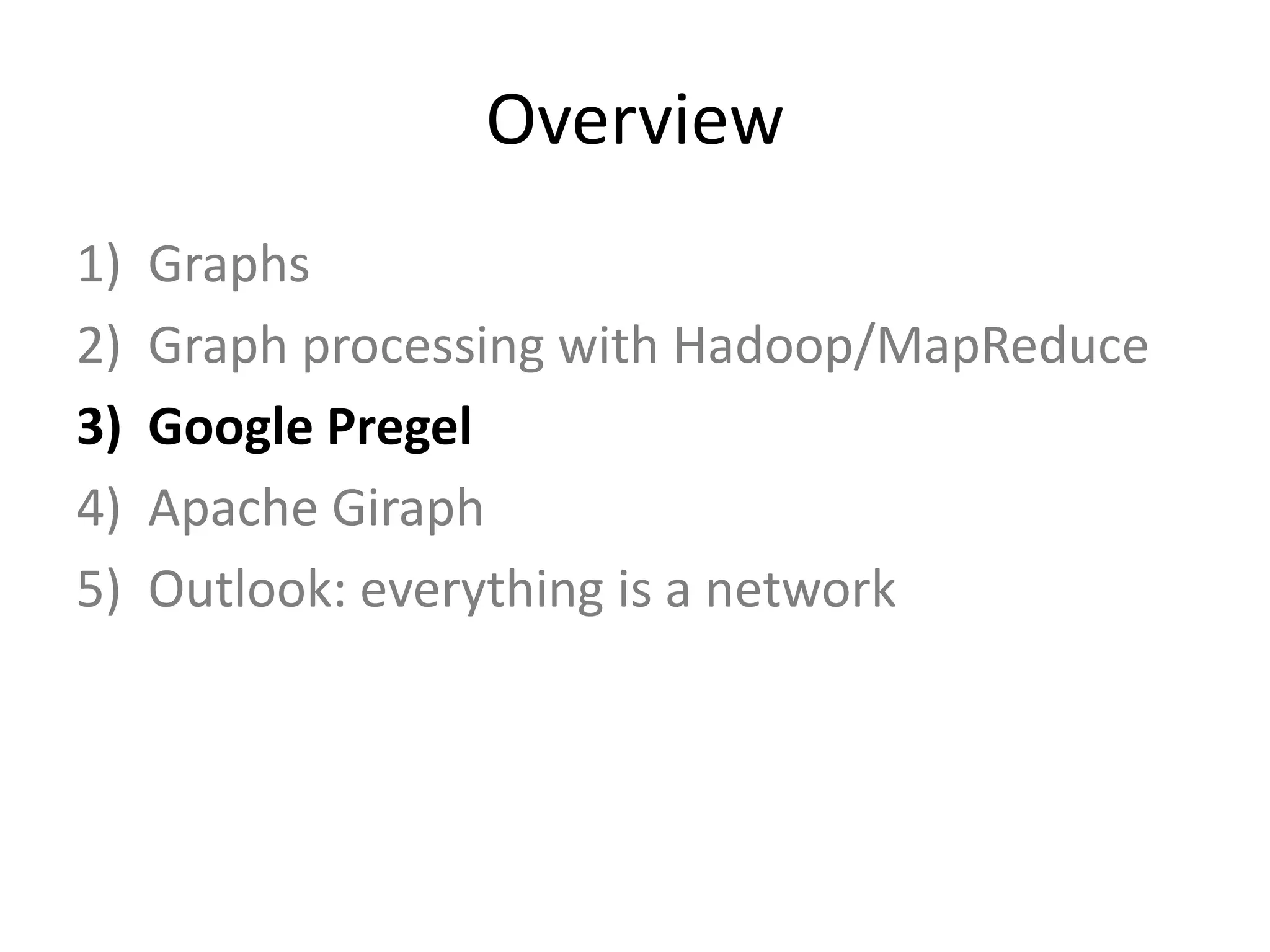 Overview
1)   Graphs
2)   Graph processing with Hadoop/MapReduce
3)   Google Pregel
4)   Apache Giraph
5)   Outlook: everything is a network
 