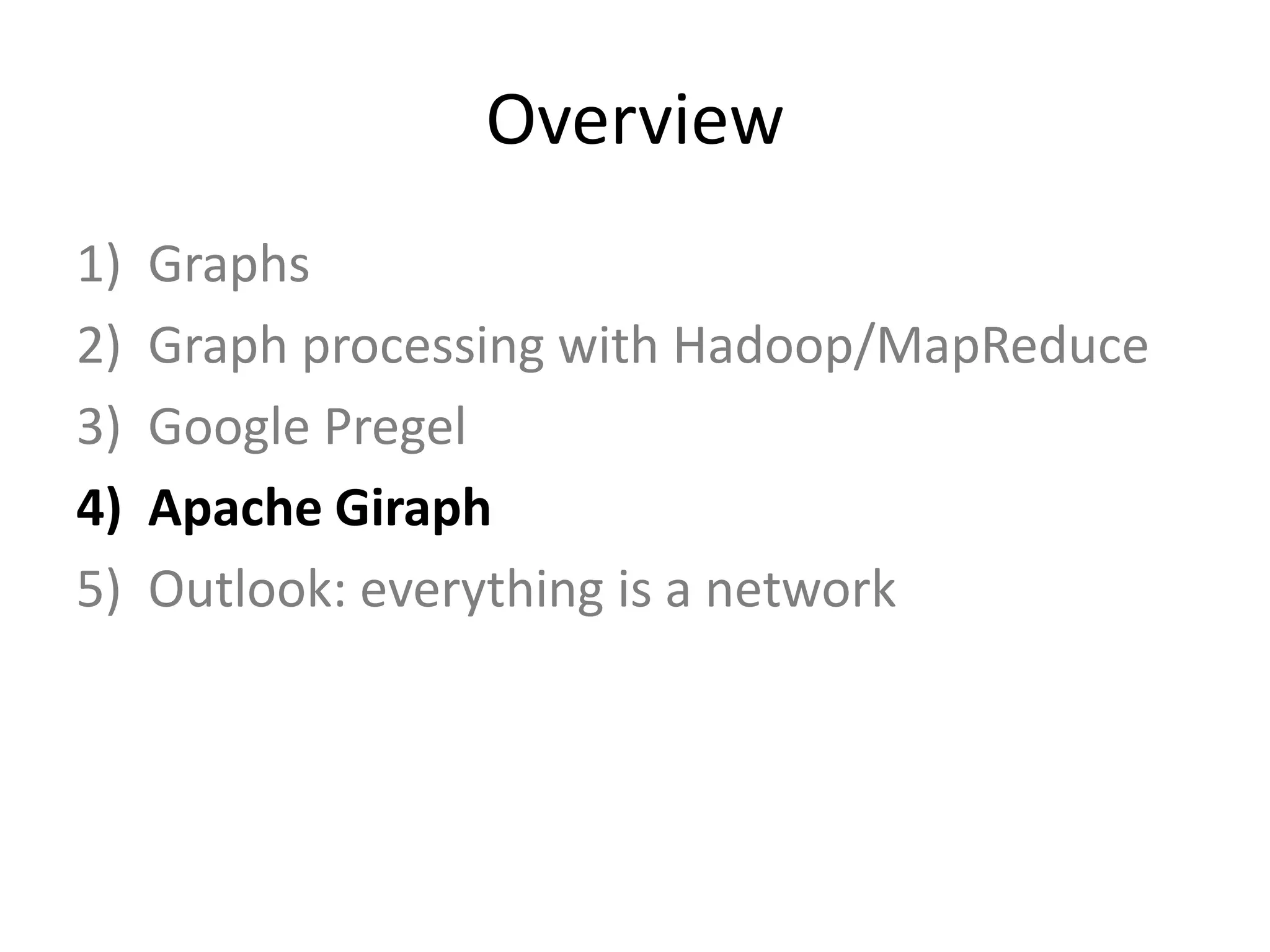 Overview
1)   Graphs
2)   Graph processing with Hadoop/MapReduce
3)   Google Pregel
4)   Apache Giraph
5)   Outlook: everything is a network
 