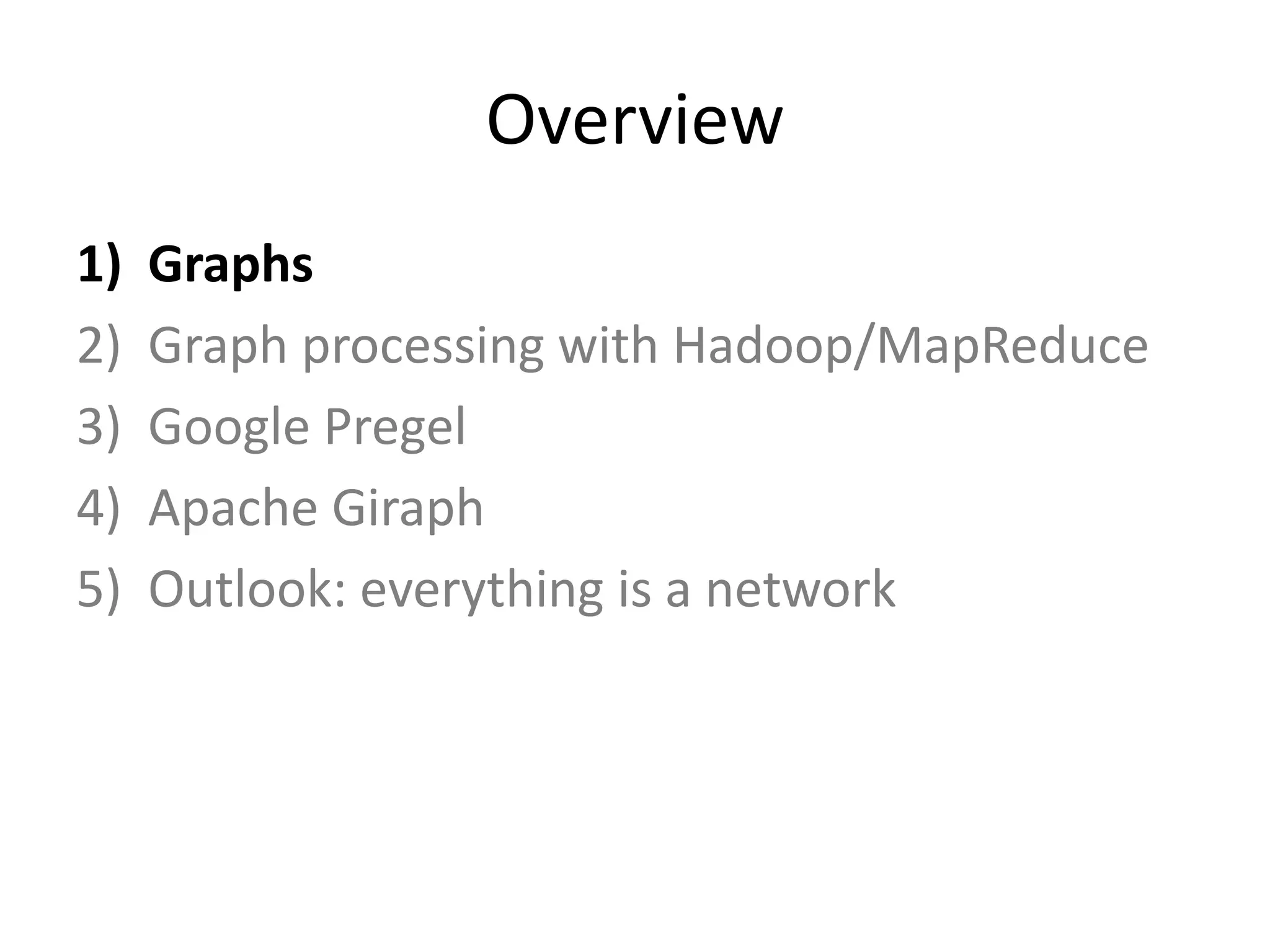 Overview
1)   Graphs
2)   Graph processing with Hadoop/MapReduce
3)   Google Pregel
4)   Apache Giraph
5)   Outlook: everything is a network
 