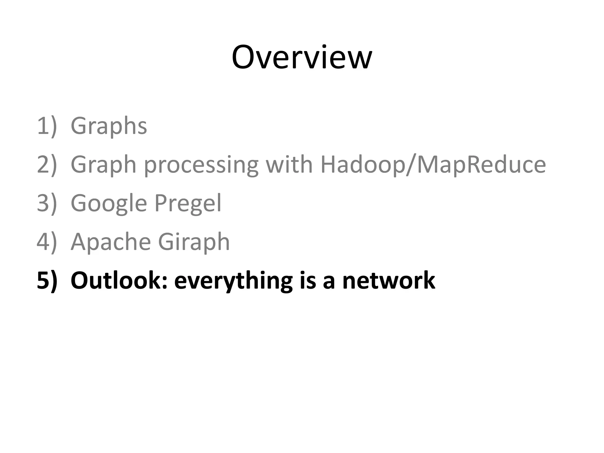 Overview
1)   Graphs
2)   Graph processing with Hadoop/MapReduce
3)   Google Pregel
4)   Apache Giraph
5)   Outlook: everything is a network
 