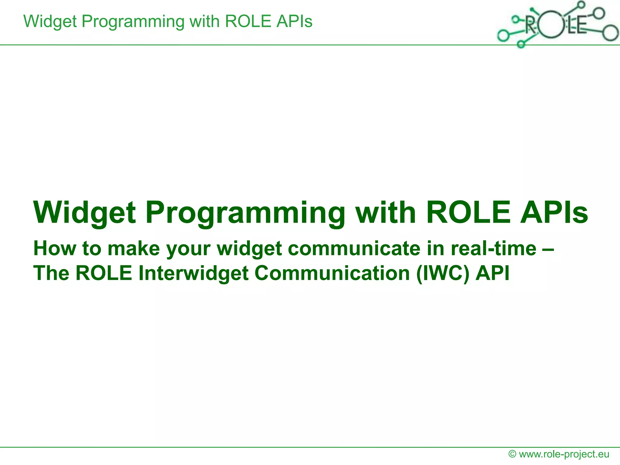 Widget Programming with ROLE APIs




 Widget Programming with ROLE APIs
 How to make your widget communicate in real-time –
 The ROLE Interwidget Communication (IWC) API




                                              © www.role-project.eu
 