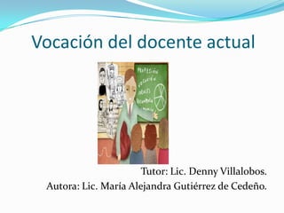 Vocación del docente actual




                       Tutor: Lic. Denny Villalobos.
 Autora: Lic. María Alejandra Gutiérrez de Cedeño.
 