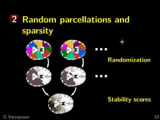 2 Random parcellations and
     sparsity
                            +

                        Randomization




                        Stability scores

G Varoquaux                                10
 