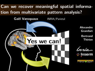 Can we recover meaningful spatial informa-
tion from multivariate pattern analysis?
      Ga¨l Varoquaux
        e              INRIA/Parietal

                                        Alexandre
                                         Gramfort
                                        Bertrand
                                         Thirion
             Yes we can!
 