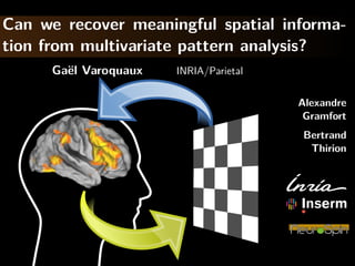 Can we recover meaningful spatial informa-
tion from multivariate pattern analysis?
      Ga¨l Varoquaux
        e              INRIA/Parietal

                                        Alexandre
                                         Gramfort
                                        Bertrand
                                         Thirion
 