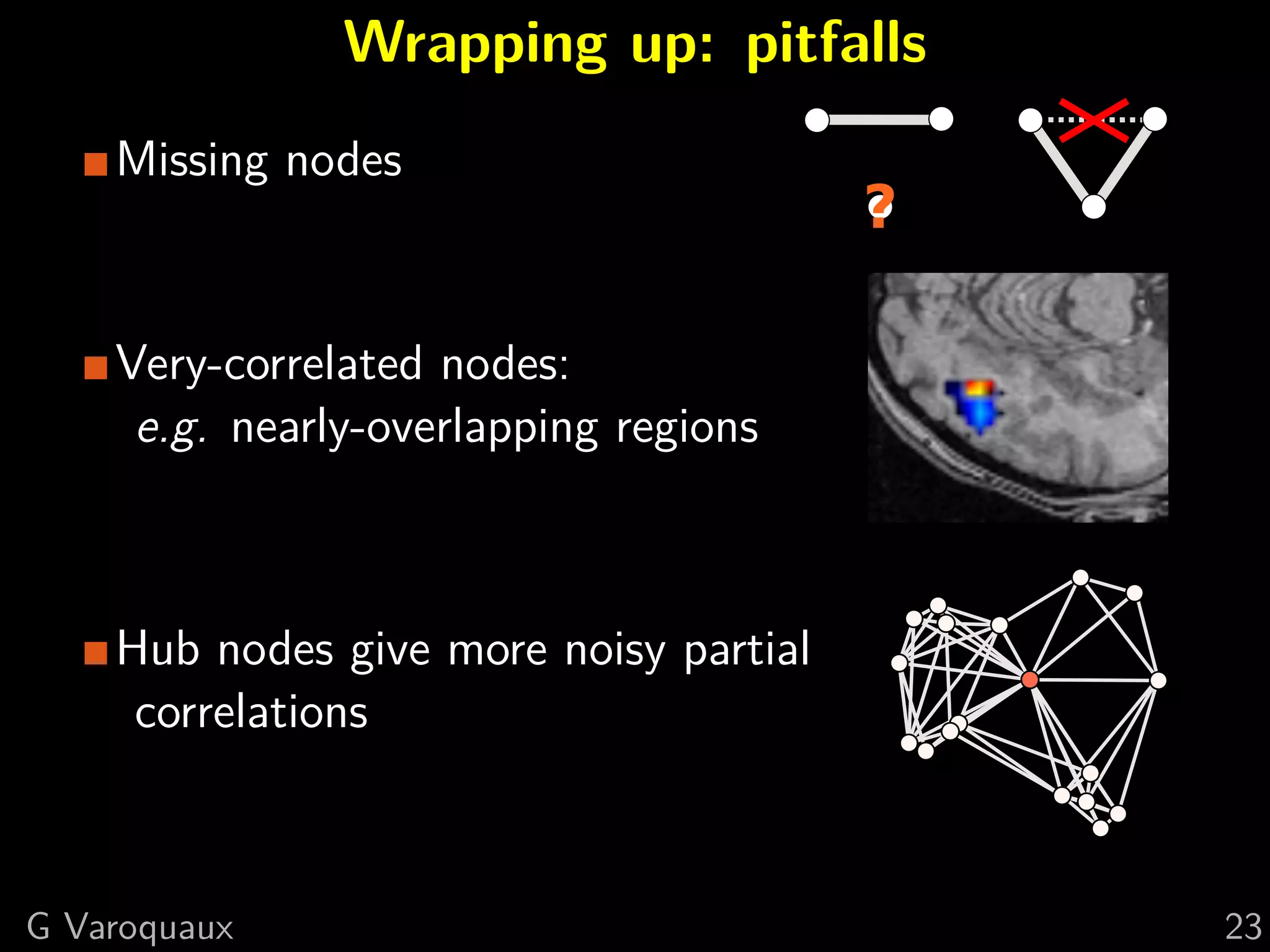 Wrapping up: pitfalls
    Missing nodes



    Very-correlated nodes:
     e.g. nearly-overlapping regions



    Hub nodes give more noisy partial
     correlations



G Varoquaux                             23
 