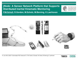 jNode: A Sensor Network Platform that Supports
  Distributed Inertial Kinematic Monitoring
  P.M.Scholl, D.Gordon, M.Scholz, M.Berning, K.Laerhoven




14. Juni 2012 | ESS, TU Darmstadt, PCS, Karlsruhe IT | P. M. Scholl, D. Gordon, M. Scholz, M. Berning, K. Laerhoven
 