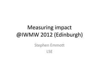 Measuring impact
@IWMW 2012 (Edinburgh)
      Stephen Emmott
            LSE
 
