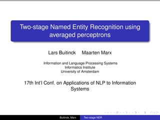 Two-stage Named Entity Recognition using
          averaged perceptrons

            Lars Buitinck           Maarten Marx

          Information and Language Processing Systems
                       Informatics Institute
                     University of Amsterdam


 17th Int’l Conf. on Applications of NLP to Information
                        Systems




                   Buitinck, Marx   Two-stage NER
 