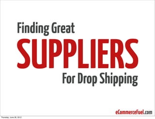 Finding Great

                 SUPPLIERS  For Drop Shipping

                                       eCommerceFuel.com
Thursday, June 28, 2012
 