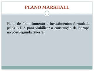 PLANO MARSHALL


Plano de financiamento e investimentos formulado
pelos E.U.A para viabilizar a construção da Europa
no pós-Segunda Guerra.
 