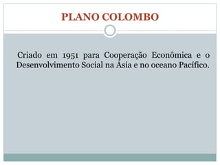 PLANO COLOMBO


Criado em 1951 para Cooperação Econômica e o
Desenvolvimento Social na Ásia e no oceano Pacífico.
 