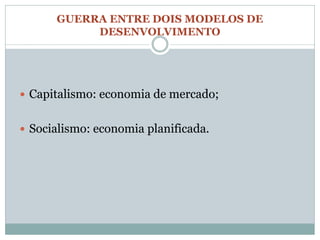 GUERRA ENTRE DOIS MODELOS DE
           DESENVOLVIMENTO




 Capitalismo: economia de mercado;


 Socialismo: economia planificada.
 