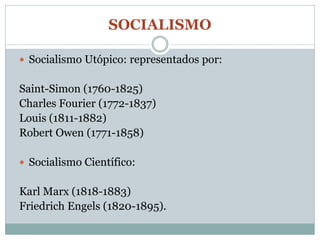 SOCIALISMO

 Socialismo Utópico: representados por:


Saint-Simon (1760-1825)
Charles Fourier (1772-1837)
Louis (1811-1882)
Robert Owen (1771-1858)

 Socialismo Científico:


Karl Marx (1818-1883)
Friedrich Engels (1820-1895).
 