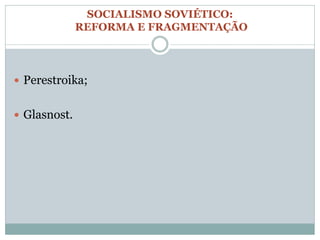 SOCIALISMO SOVIÉTICO:
              REFORMA E FRAGMENTAÇÃO




 Perestroika;


 Glasnost.
 