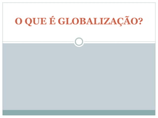 O QUE É GLOBALIZAÇÃO?
 