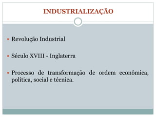 INDUSTRIALIZAÇÃO



 Revolução Industrial


 Século XVIII - Inglaterra


 Processo de transformação de ordem econômica,
 política, social e técnica.
 