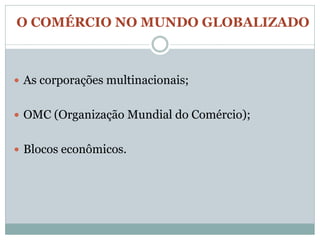 O COMÉRCIO NO MUNDO GLOBALIZADO



 As corporações multinacionais;


 OMC (Organização Mundial do Comércio);


 Blocos econômicos.
 