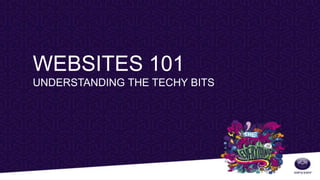 WEBSITES 101
UNDERSTANDING THE TECHY BITS
 