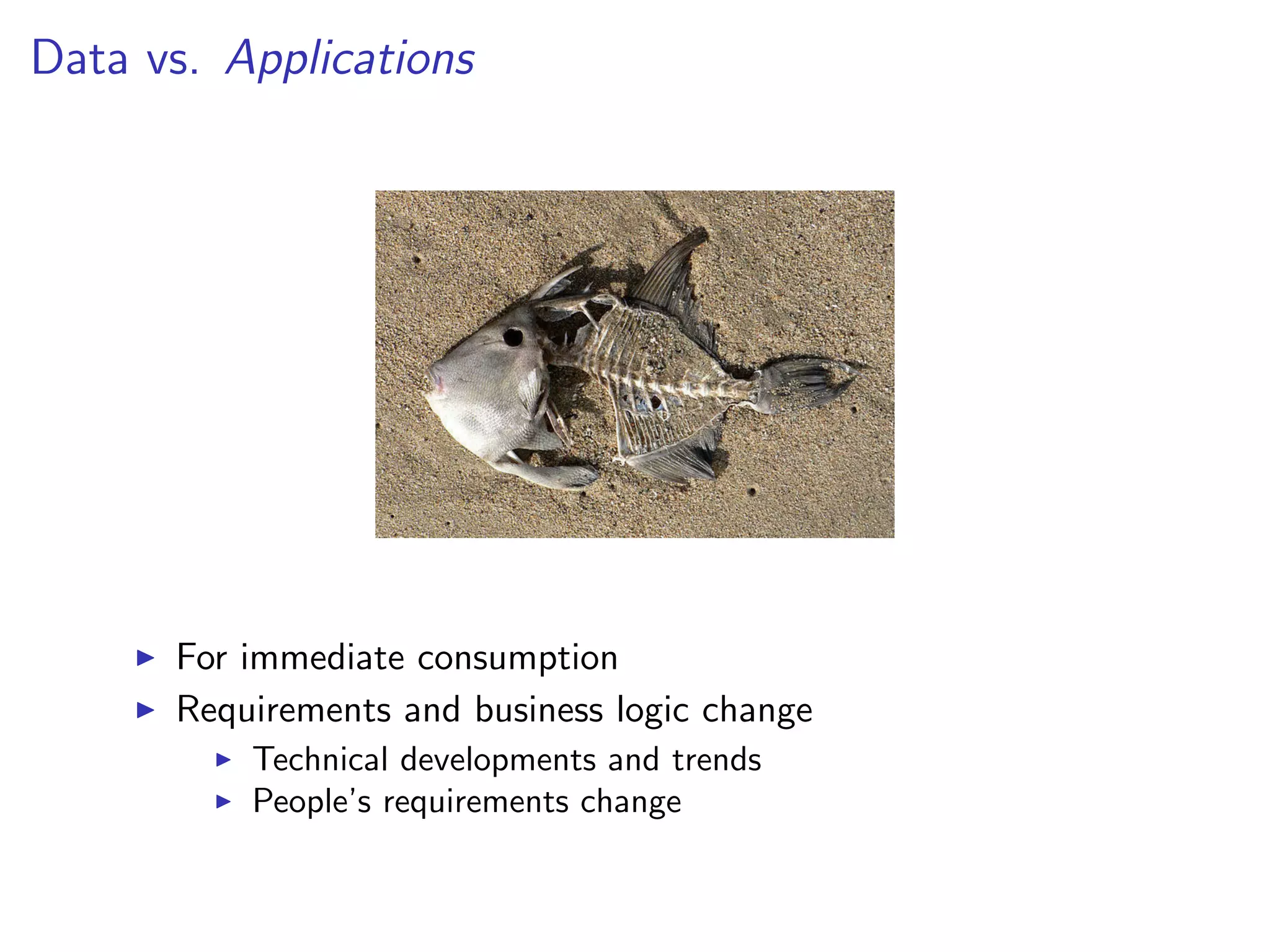 Data vs. Applications
I For immediate consumption
I Requirements and business logic change
I Technical developments and trends
I People’s requirements change
 