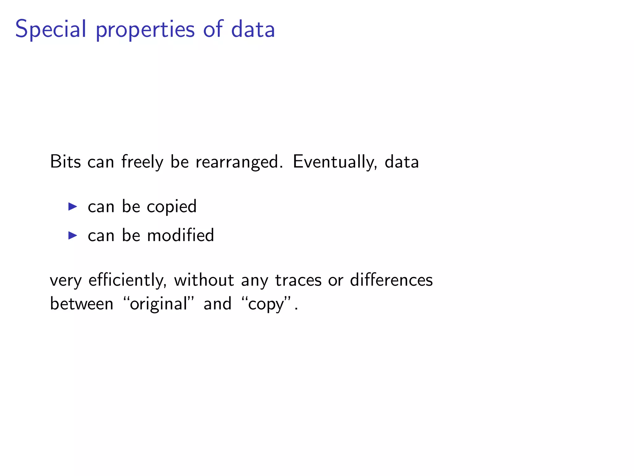 Special properties of data
Bits can freely be rearranged. Eventually, data
I can be copied
I can be modified
very efficiently, without any traces or differences
between “original” and “copy”.
 