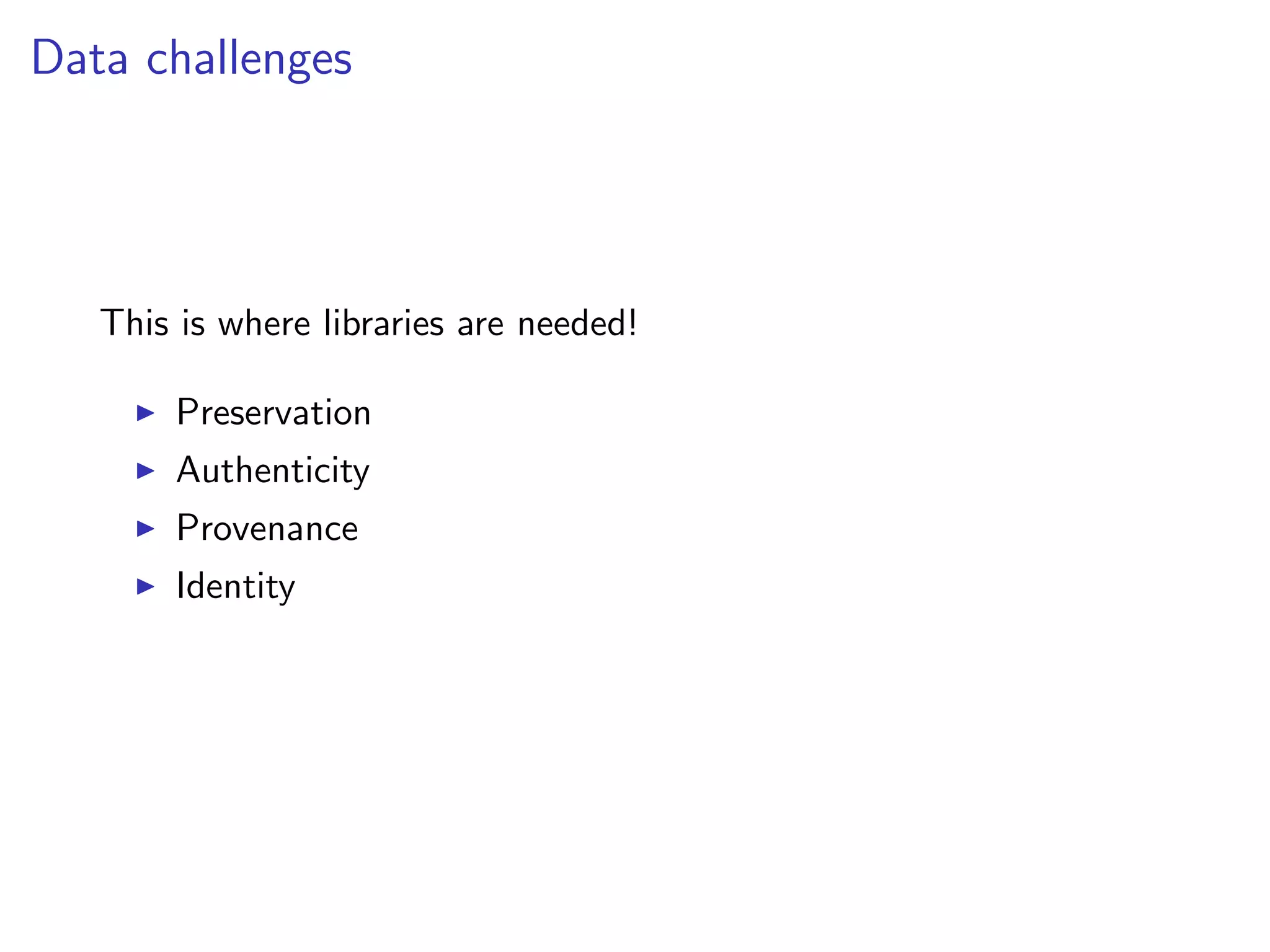 Data challenges
This is where libraries are needed!
I Preservation
I Authenticity
I Provenance
I Identity
 