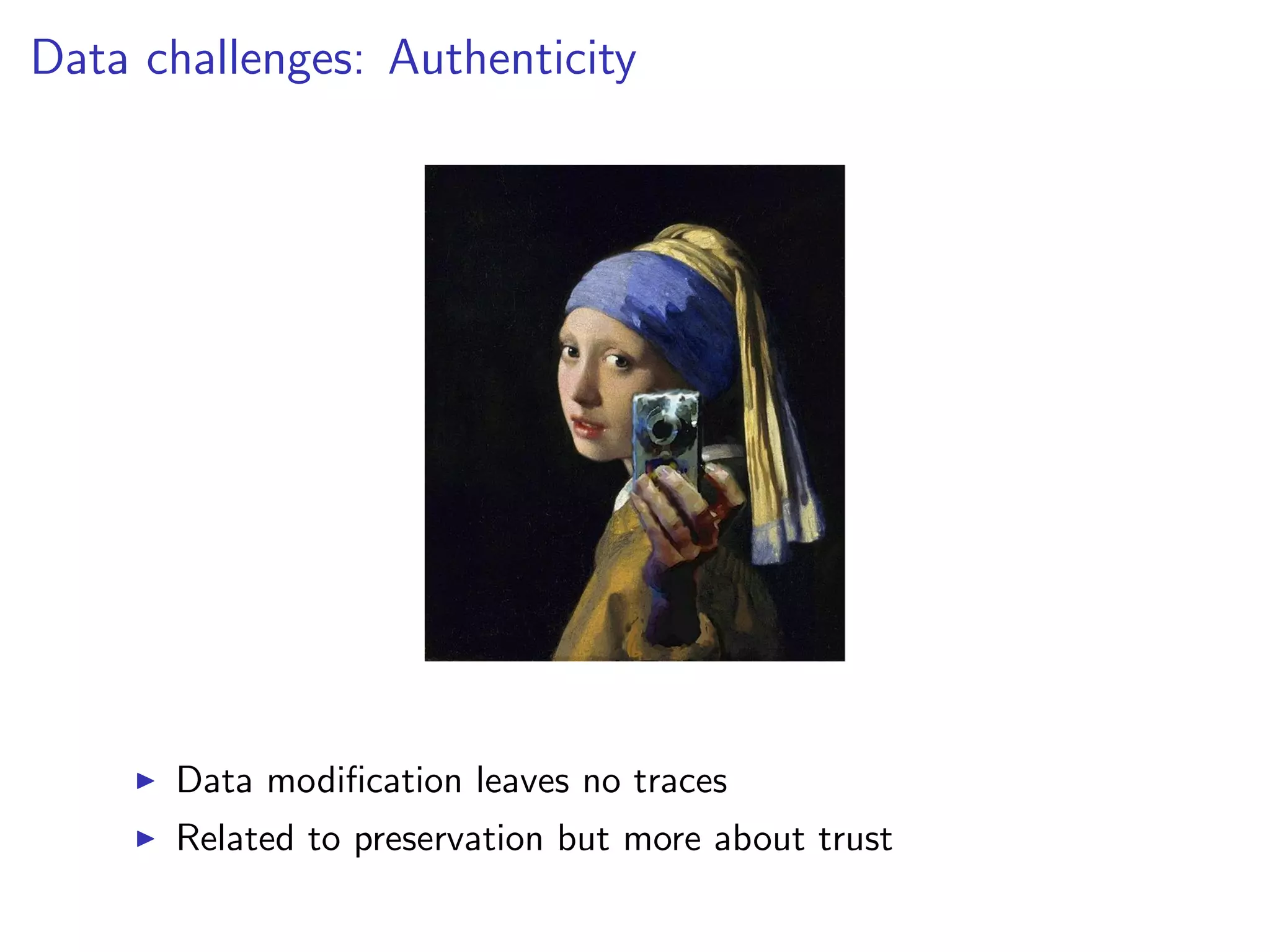 Data challenges: Authenticity
I Data modification leaves no traces
I Related to preservation but more about trust
 