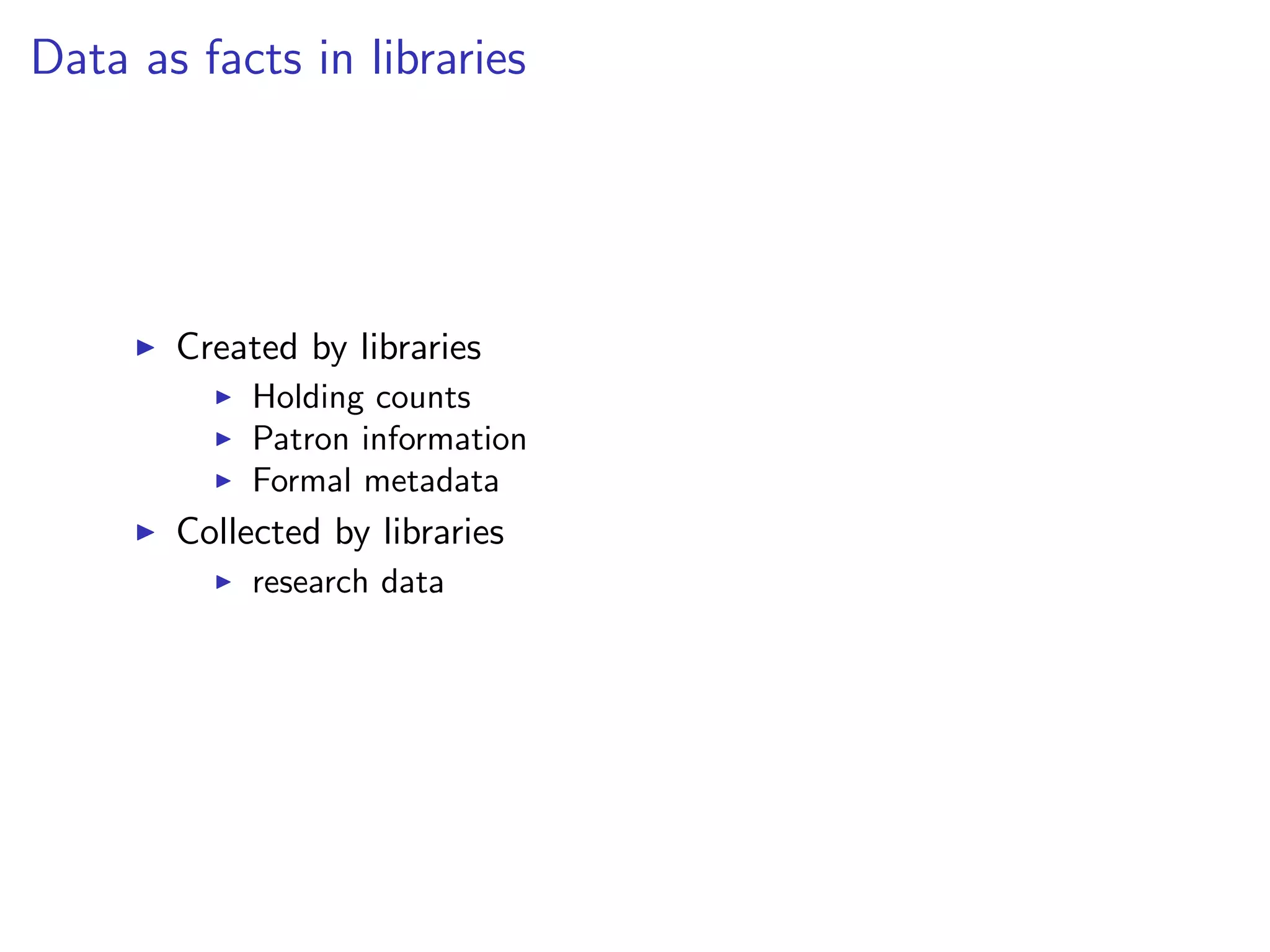 Data as facts in libraries
I Created by libraries
I Holding counts
I Patron information
I Formal metadata
I Collected by libraries
I research data
 