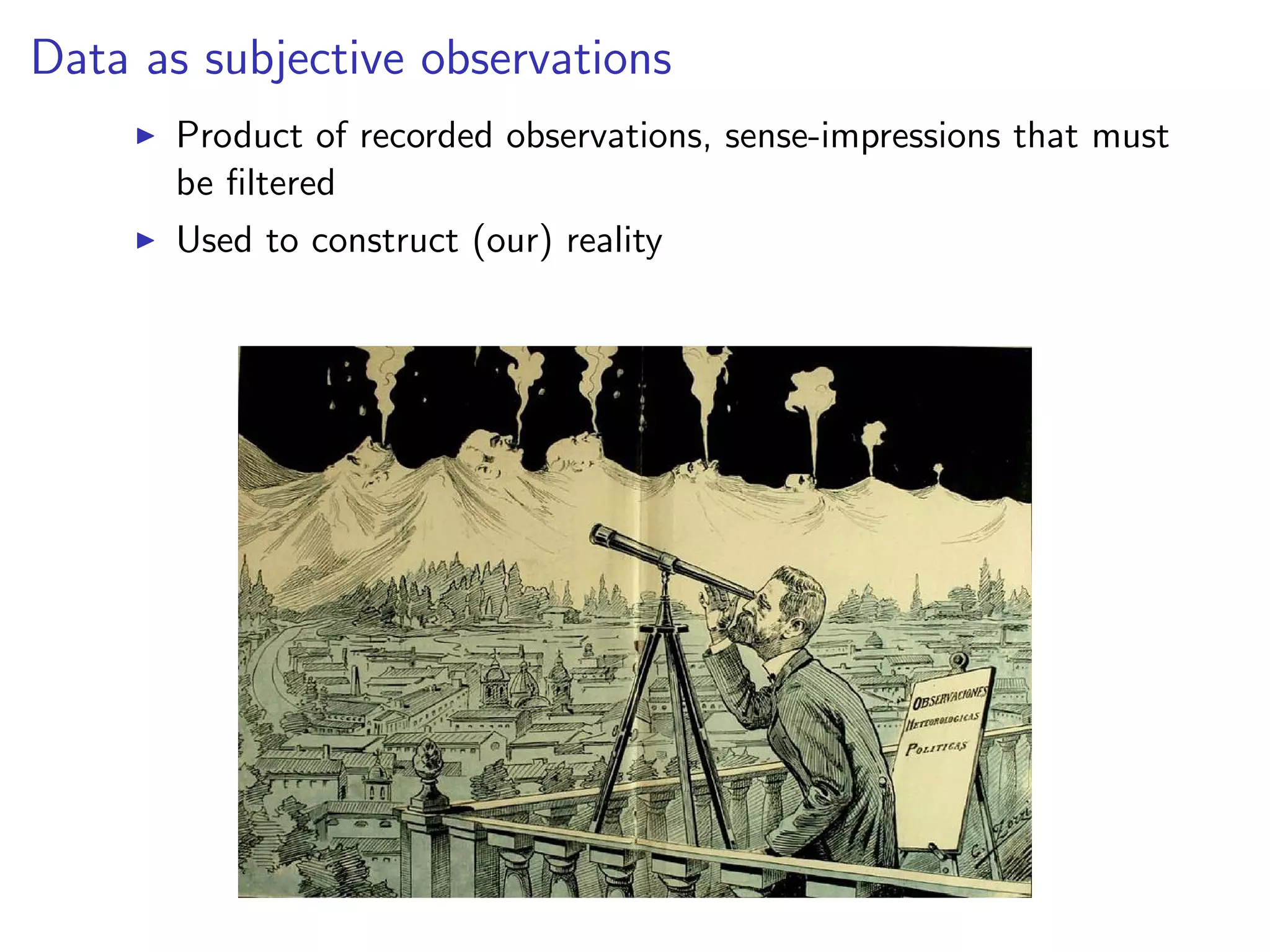 Data as subjective observations
I Product of recorded observations, sense-impressions that must
be filtered
I Used to construct (our) reality
 