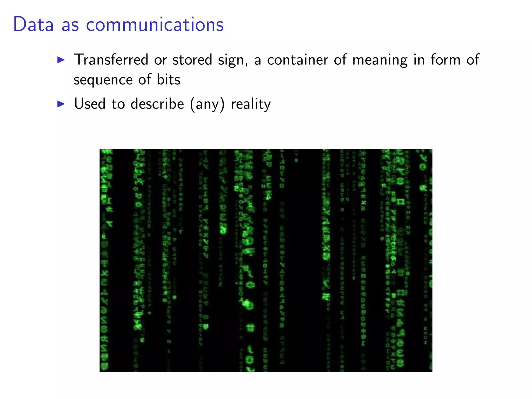 Data as communications
I Transferred or stored sign, a container of meaning in form of
sequence of bits
I Used to describe (any) reality
 