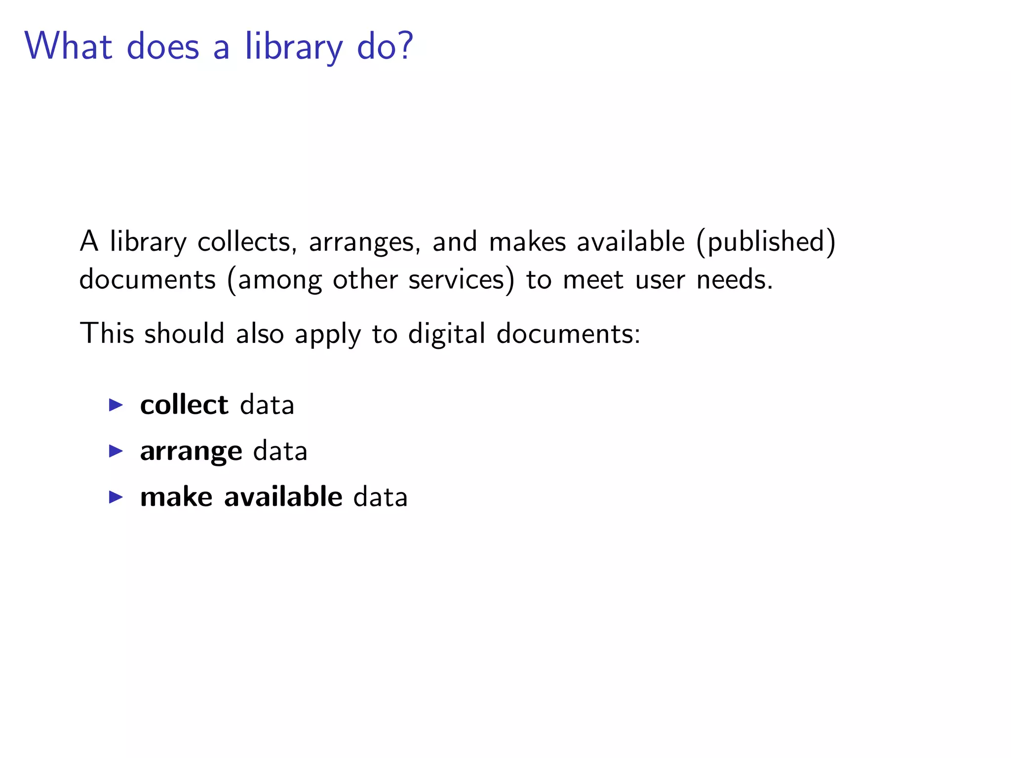 What does a library do?
A library collects, arranges, and makes available (published)
documents (among other services) to meet user needs.
This should also apply to digital documents:
I collect data
I arrange data
I make available data
 