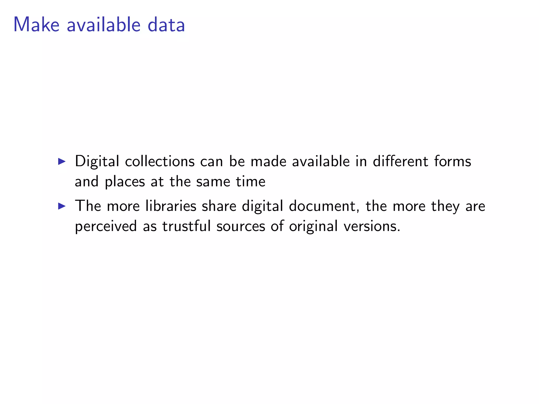 Make available data
I Digital collections can be made available in different forms
and places at the same time
I The more libraries share digital document, the more they are
perceived as trustful sources of original versions.
 
