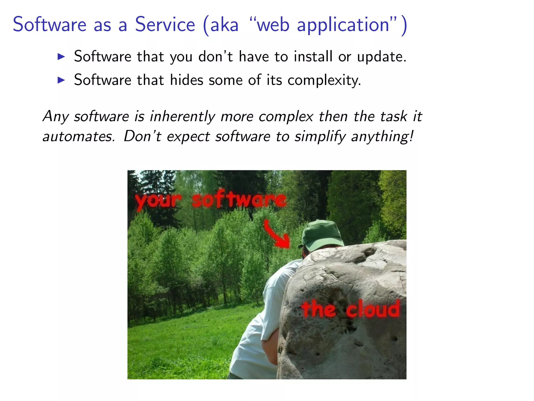 Software as a Service (aka “web application”)
I Software that you don’t have to install or update.
I Software that hides some of its complexity.
Any software is inherently more complex then the task it
automates. Don’t expect software to simplify anything!
 