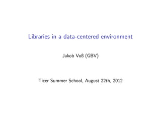 Libraries in a data-centered environment
Jakob Voß (GBV)
Ticer Summer School, August 22th, 2012
 