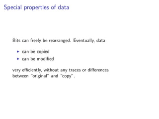 Special properties of data
Bits can freely be rearranged. Eventually, data
I can be copied
I can be modified
very efficiently, without any traces or differences
between “original” and “copy”.
 
