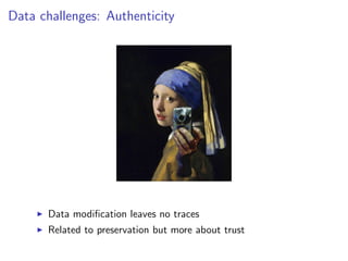 Data challenges: Authenticity
I Data modification leaves no traces
I Related to preservation but more about trust
 